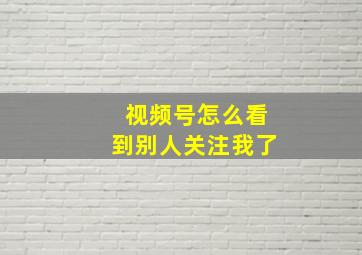 视频号怎么看到别人关注我了