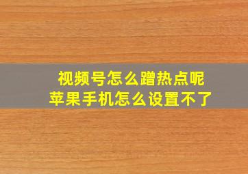 视频号怎么蹭热点呢苹果手机怎么设置不了