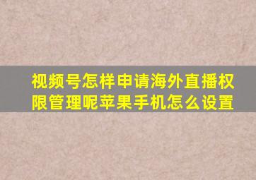 视频号怎样申请海外直播权限管理呢苹果手机怎么设置