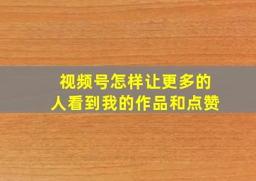 视频号怎样让更多的人看到我的作品和点赞