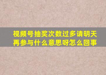 视频号抽奖次数过多请明天再参与什么意思呀怎么回事