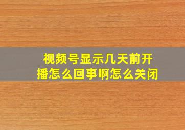 视频号显示几天前开播怎么回事啊怎么关闭