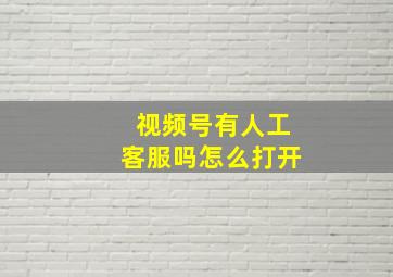 视频号有人工客服吗怎么打开