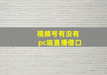 视频号有没有pc端直播借口