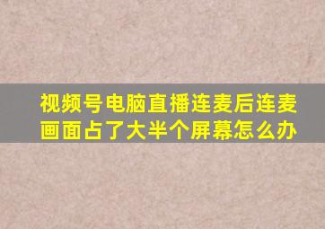 视频号电脑直播连麦后连麦画面占了大半个屏幕怎么办