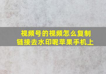 视频号的视频怎么复制链接去水印呢苹果手机上