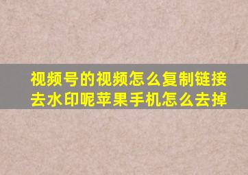 视频号的视频怎么复制链接去水印呢苹果手机怎么去掉