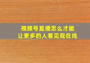 视频号直播怎么才能让更多的人看见我在线