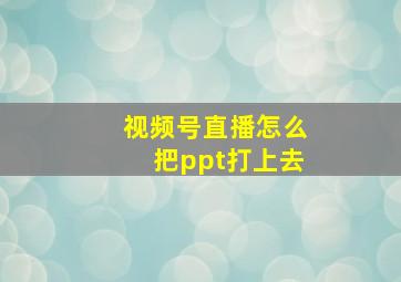 视频号直播怎么把ppt打上去