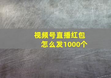 视频号直播红包怎么发1000个