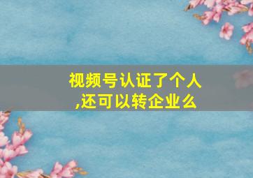 视频号认证了个人,还可以转企业么