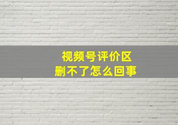 视频号评价区删不了怎么回事