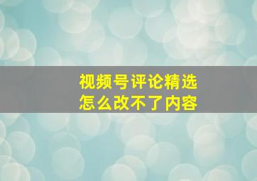 视频号评论精选怎么改不了内容