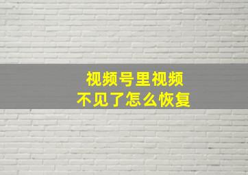 视频号里视频不见了怎么恢复