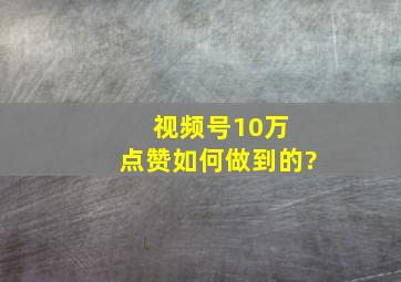 视频号10万+点赞如何做到的?