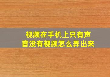 视频在手机上只有声音没有视频怎么弄出来