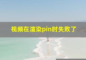 视频在渲染pin时失败了