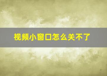 视频小窗口怎么关不了