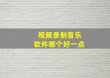 视频录制音乐软件哪个好一点