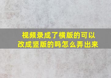 视频录成了横版的可以改成竖版的吗怎么弄出来