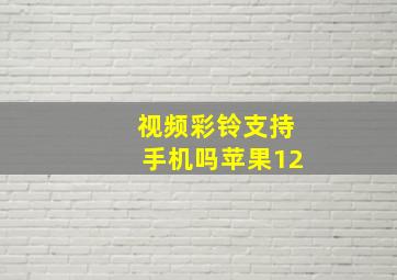 视频彩铃支持手机吗苹果12