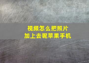 视频怎么把照片加上去呢苹果手机