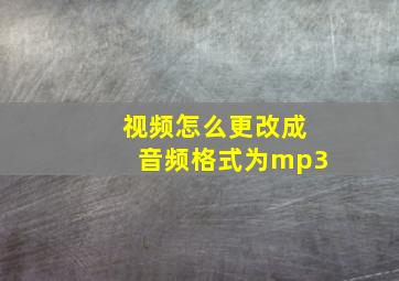 视频怎么更改成音频格式为mp3