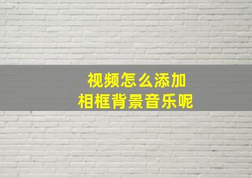 视频怎么添加相框背景音乐呢