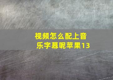 视频怎么配上音乐字幕呢苹果13