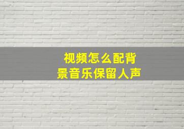 视频怎么配背景音乐保留人声