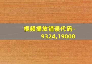 视频播放错误代码-9324,19000