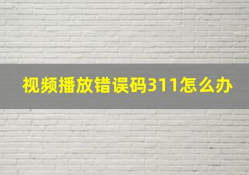 视频播放错误码311怎么办