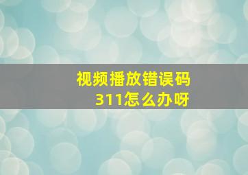 视频播放错误码311怎么办呀