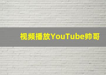 视频播放YouTube帅哥