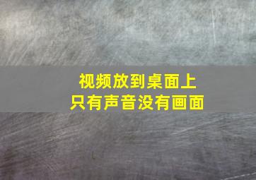 视频放到桌面上只有声音没有画面