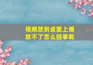 视频放到桌面上播放不了怎么回事呢