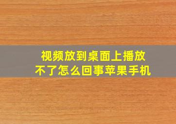 视频放到桌面上播放不了怎么回事苹果手机