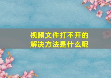 视频文件打不开的解决方法是什么呢