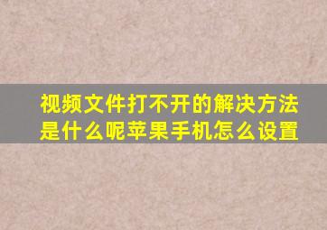 视频文件打不开的解决方法是什么呢苹果手机怎么设置