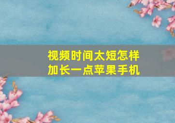 视频时间太短怎样加长一点苹果手机