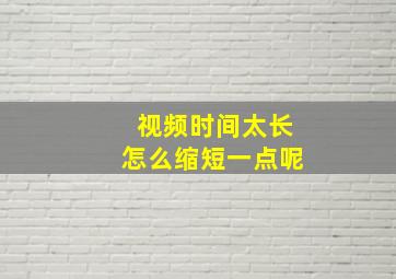 视频时间太长怎么缩短一点呢