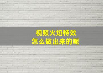 视频火焰特效怎么做出来的呢