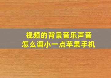 视频的背景音乐声音怎么调小一点苹果手机