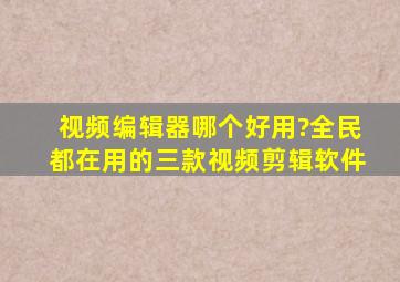 视频编辑器哪个好用?全民都在用的三款视频剪辑软件