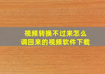 视频转换不过来怎么调回来的视频软件下载