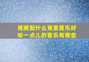 视频配什么背景音乐好听一点儿的音乐有哪些