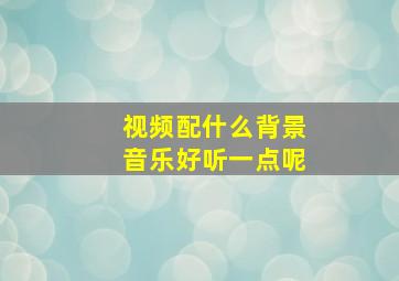 视频配什么背景音乐好听一点呢