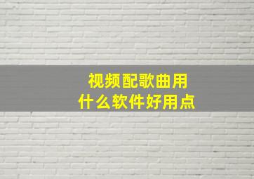 视频配歌曲用什么软件好用点