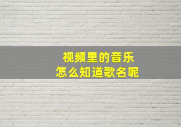 视频里的音乐怎么知道歌名呢