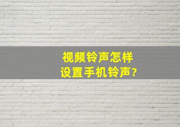 视频铃声怎样设置手机铃声?